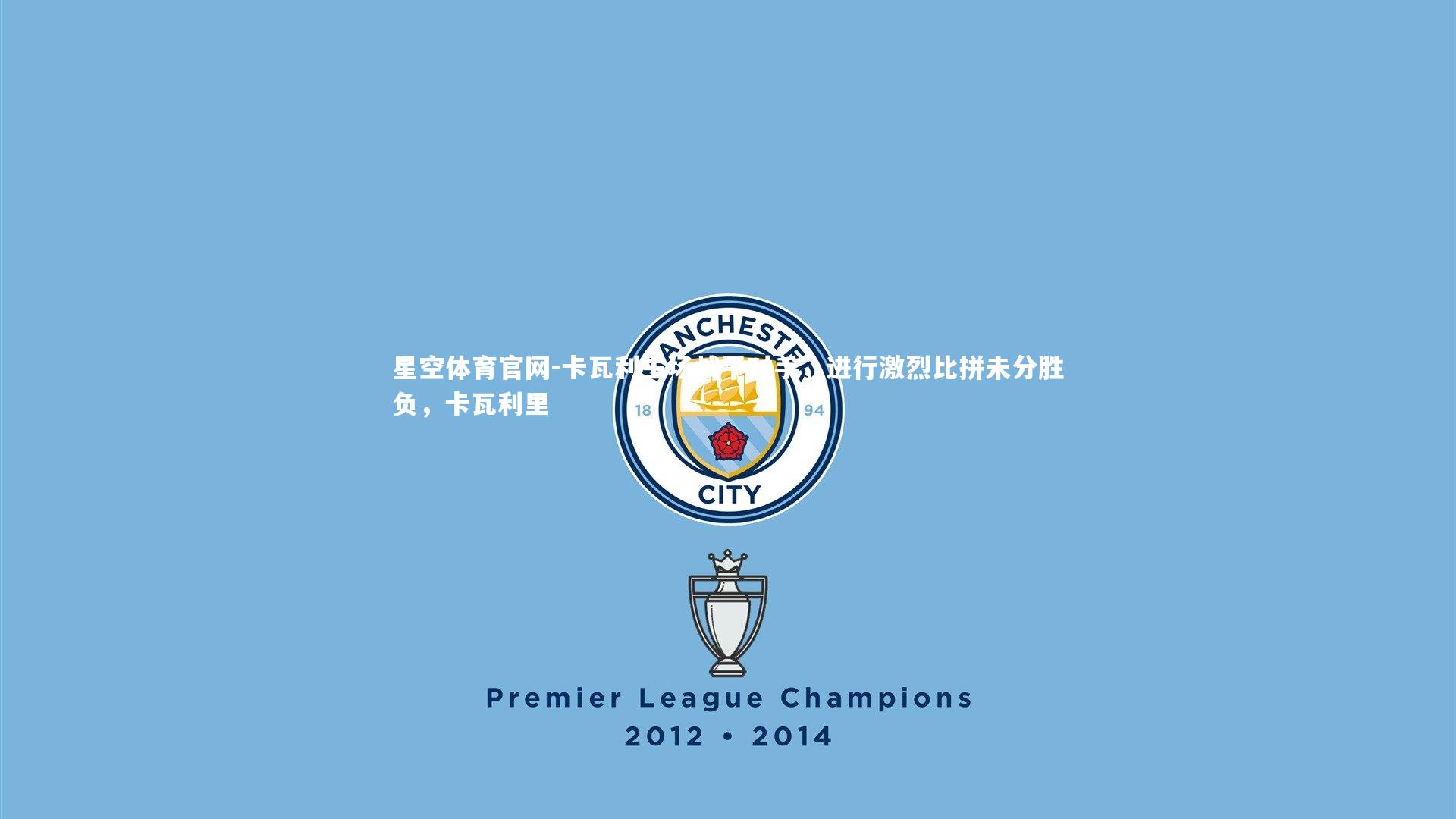 星空体育官网-卡瓦利主场战平对手，进行激烈比拼未分胜负，卡瓦利里