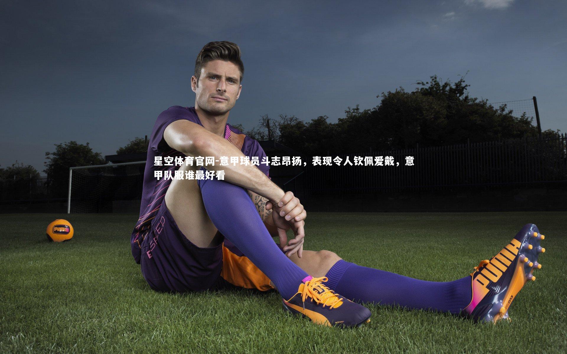 意甲球员斗志昂扬，表现令人钦佩爱戴，意甲队服谁最好看