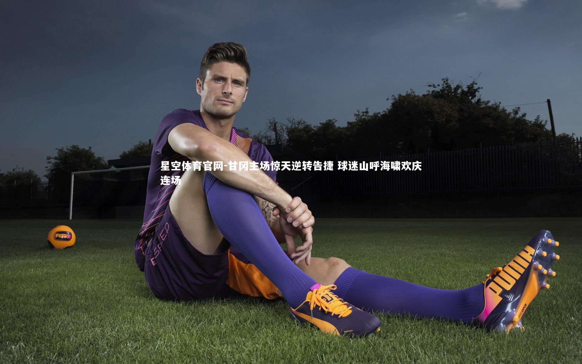 甘冈主场惊天逆转告捷 球迷山呼海啸欢庆连场