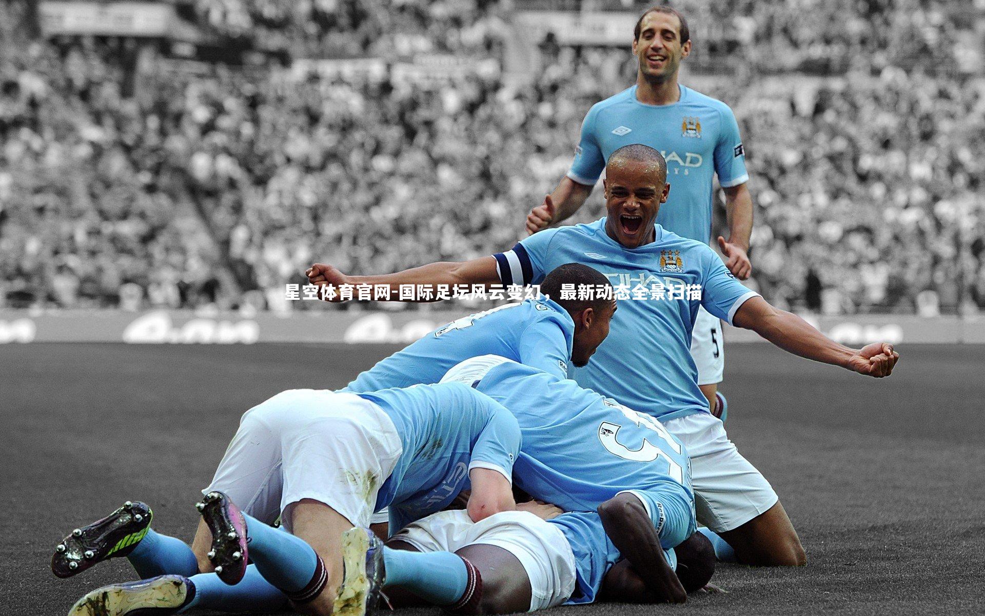 星空体育官网-国际足坛风云变幻，最新动态全景扫描
